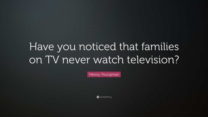 Henny Youngman Quote: “Have you noticed that families on TV never watch television?”