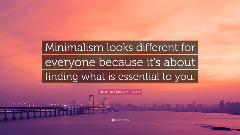Joshua Fields Millburn Quote: “Minimalism looks different for everyone because it’s about finding what is essential to you.”