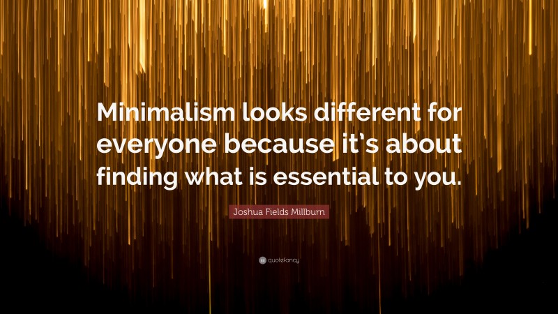 Joshua Fields Millburn Quote: “Minimalism looks different for everyone because it’s about finding what is essential to you.”