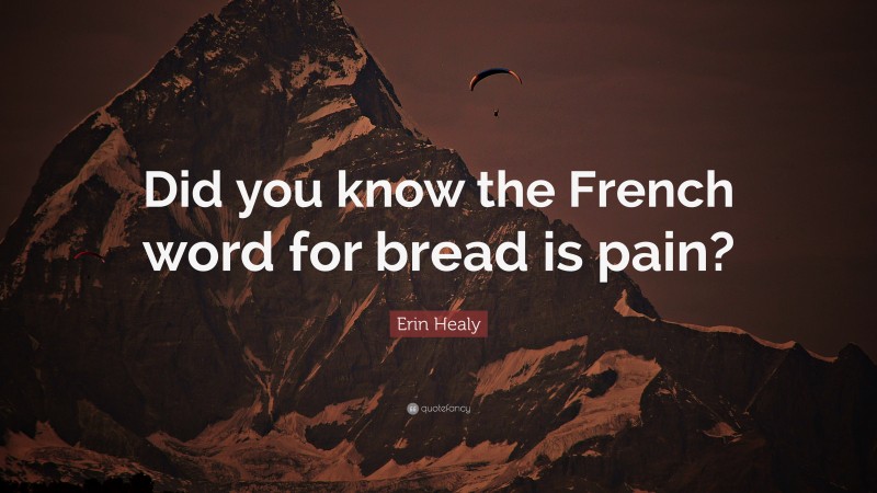 Erin Healy Quote: “Did you know the French word for bread is pain?”