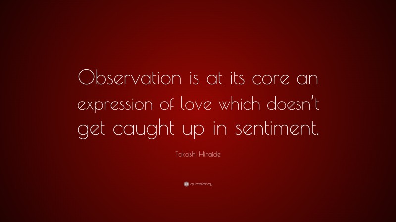 Takashi Hiraide Quote: “Observation is at its core an expression of love which doesn’t get caught up in sentiment.”