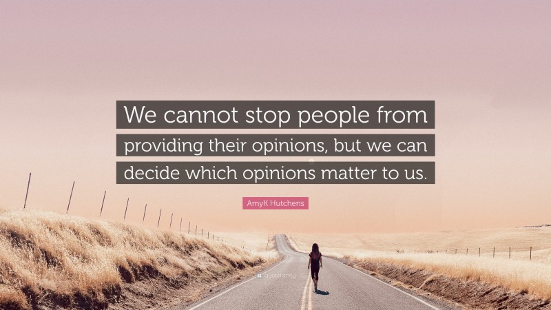 AmyK Hutchens Quote: “We cannot stop people from providing their opinions, but we can decide which opinions matter to us.”