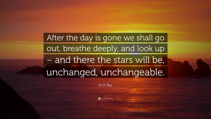H. A. Rey Quote: “After the day is gone we shall go out, breathe deeply, and look up – and there the stars will be, unchanged, unchangeable.”