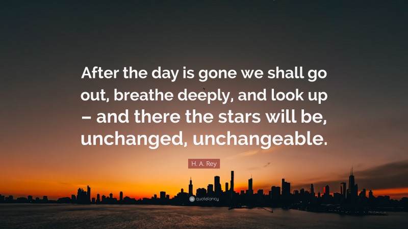 H. A. Rey Quote: “After the day is gone we shall go out, breathe deeply, and look up – and there the stars will be, unchanged, unchangeable.”