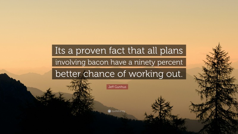 Jeff Gunhus Quote: “Its a proven fact that all plans involving bacon have a ninety percent better chance of working out.”
