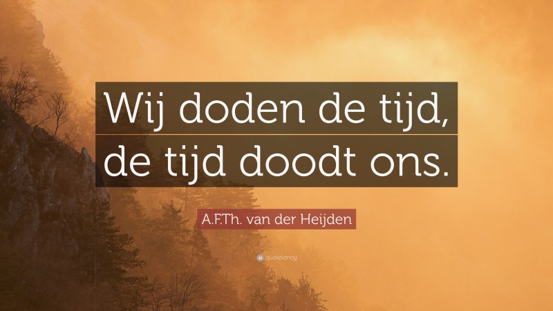 A.F.Th. van der Heijden Quote: “Wij doden de tijd, de tijd doodt ons.”
