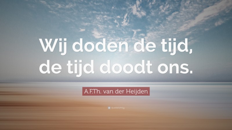 A.F.Th. van der Heijden Quote: “Wij doden de tijd, de tijd doodt ons.”