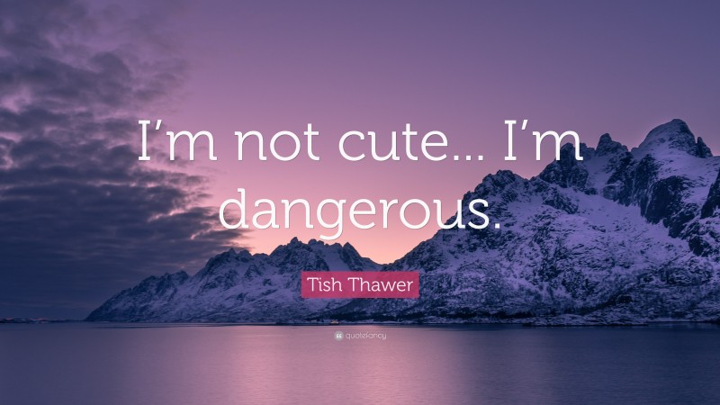 Tish Thawer Quote: “I’m not cute... I’m dangerous.”