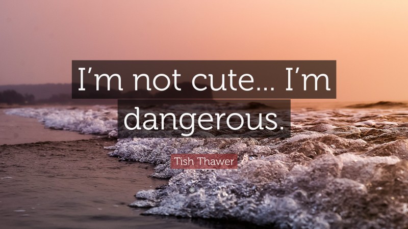 Tish Thawer Quote: “I’m not cute... I’m dangerous.”