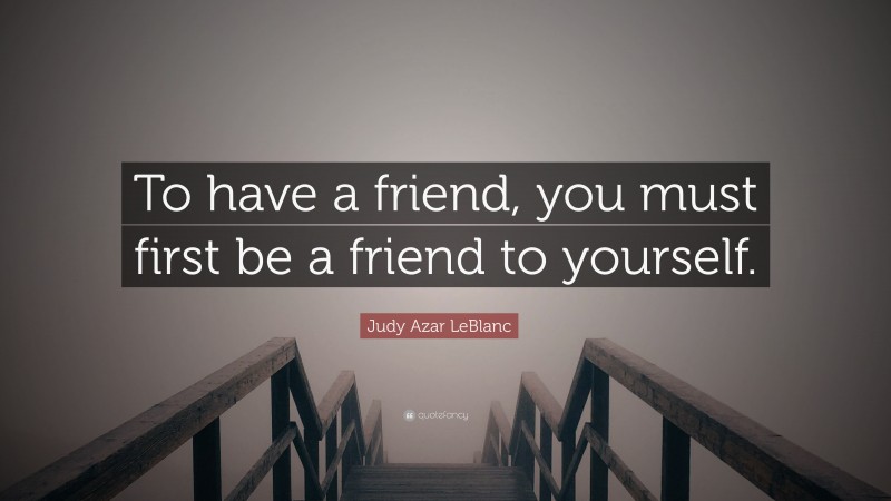 Judy Azar LeBlanc Quote: “To have a friend, you must first be a friend to yourself.”
