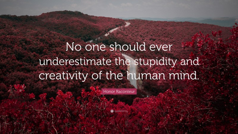Honor Raconteur Quote: “No one should ever underestimate the stupidity and creativity of the human mind.”