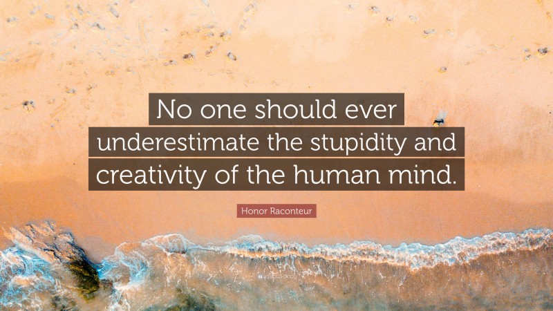 Honor Raconteur Quote: “No one should ever underestimate the stupidity and creativity of the human mind.”