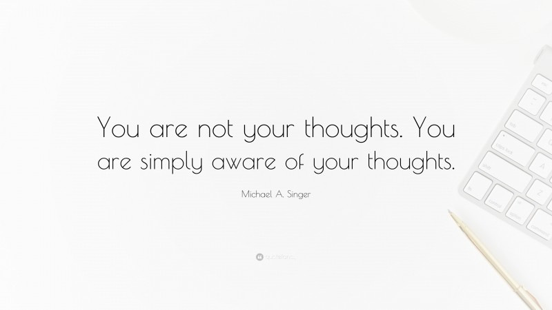 Michael A. Singer Quote: “You are not your thoughts. You are simply aware of your thoughts.”