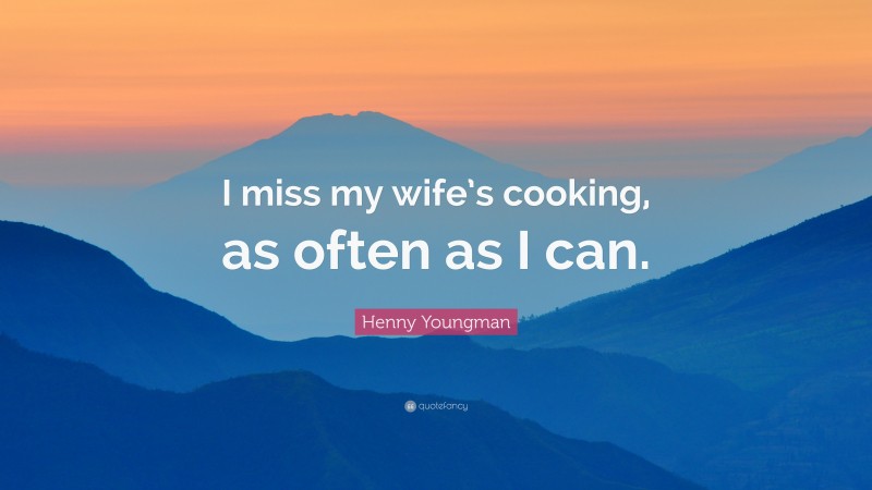 Henny Youngman Quote: “I miss my wife’s cooking, as often as I can.”