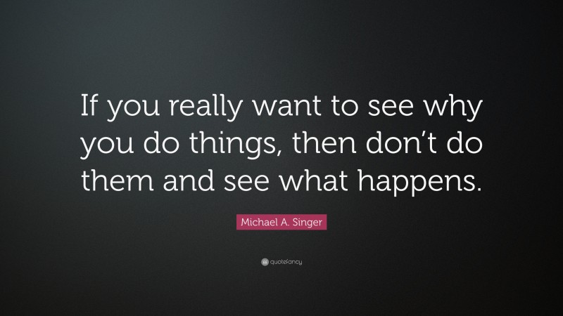 Michael A. Singer Quote: “If you really want to see why you do things, then don’t do them and see what happens.”