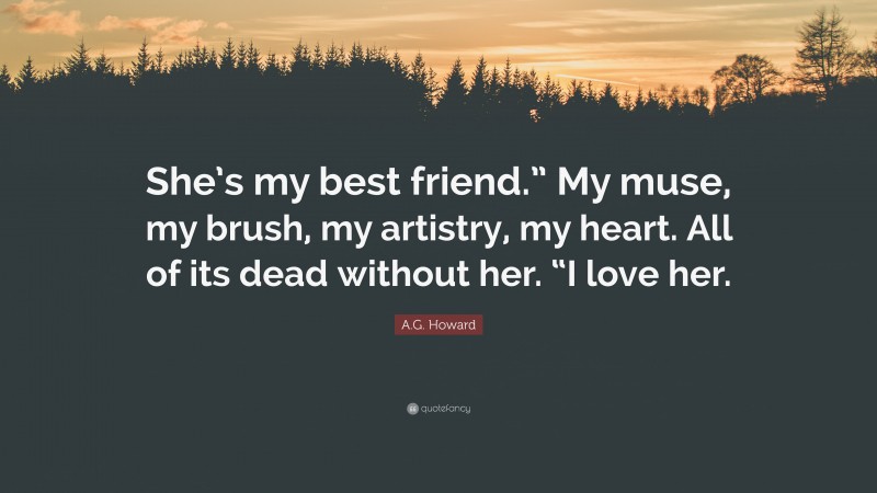 A.G. Howard Quote: “She’s my best friend.” My muse, my brush, my artistry, my heart. All of its dead without her. “I love her.”