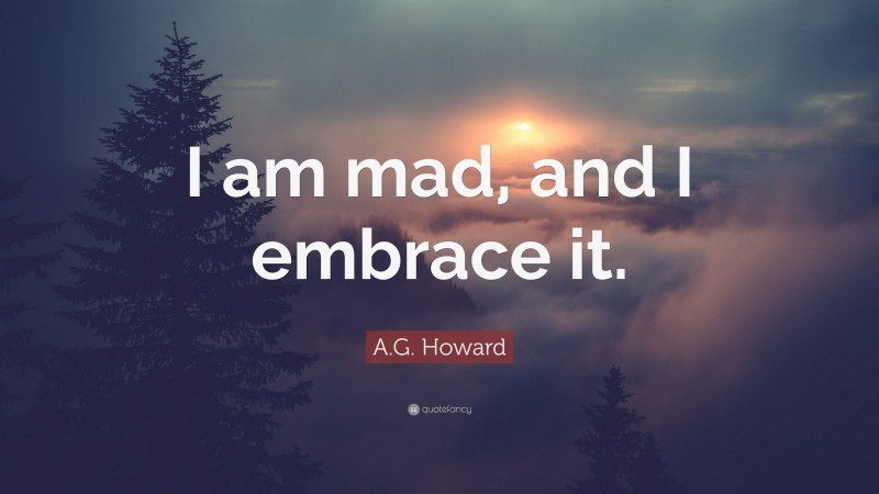 A.G. Howard Quote: “I am mad, and I embrace it.”