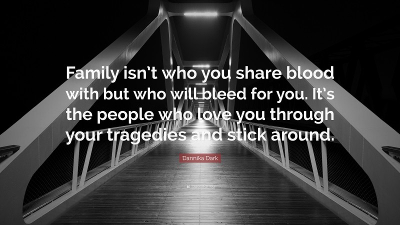 Dannika Dark Quote: “Family isn’t who you share blood with but who will bleed for you. It’s the people who love you through your tragedies and stick around.”