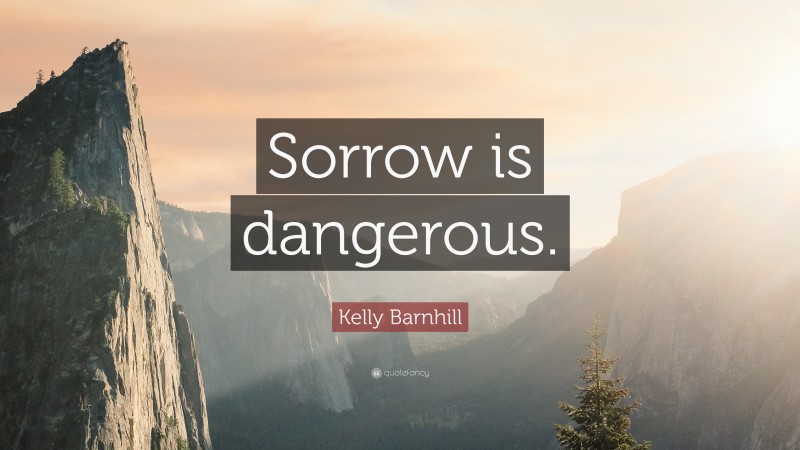 Kelly Barnhill Quote: “Sorrow is dangerous.”