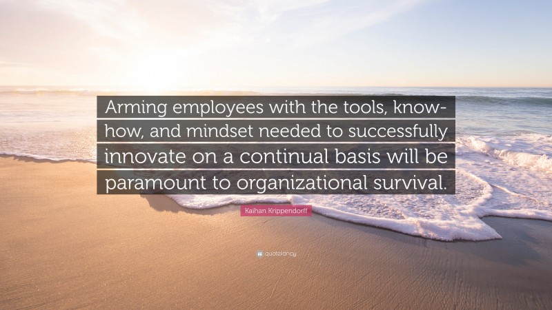 Kaihan Krippendorff Quote: “Arming employees with the tools, know-how, and mindset needed to successfully innovate on a continual basis will be paramount to organizational survival.”