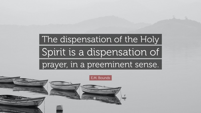 E.M. Bounds Quote: “The dispensation of the Holy Spirit is a dispensation of prayer, in a preeminent sense.”