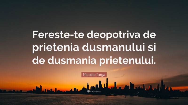 Nicolae Iorga Quote: “Fereste-te deopotriva de prietenia dusmanului si de dusmania prietenului.”