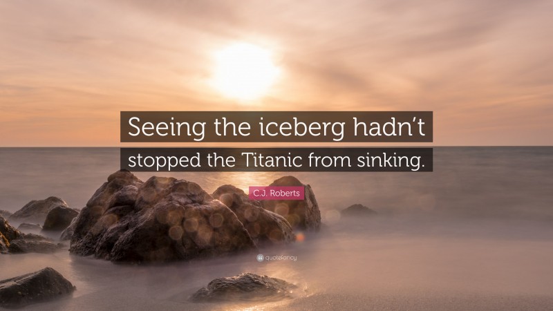 C.J. Roberts Quote: “Seeing the iceberg hadn’t stopped the Titanic from sinking.”