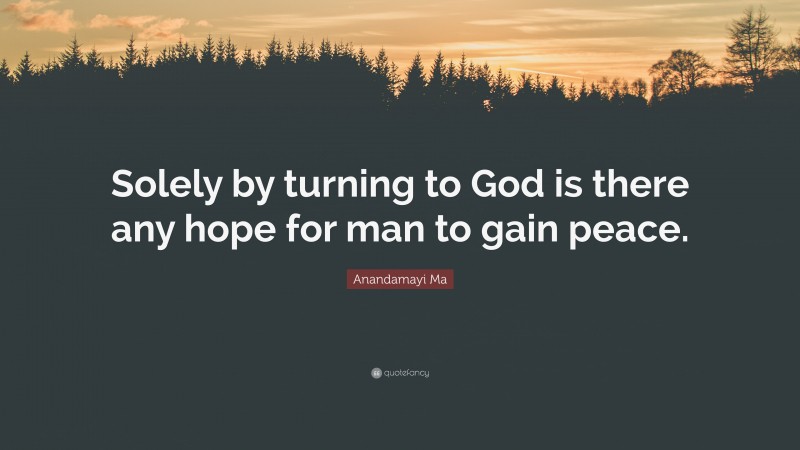Anandamayi Ma Quote: “Solely by turning to God is there any hope for man to gain peace.”