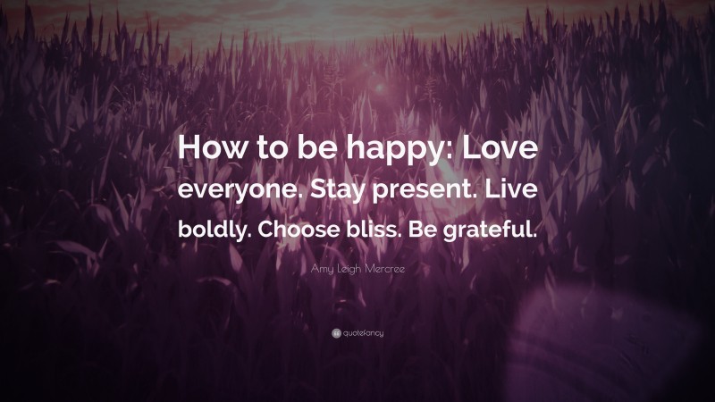 Amy Leigh Mercree Quote: “How to be happy: Love everyone. Stay present. Live boldly. Choose bliss. Be grateful.”