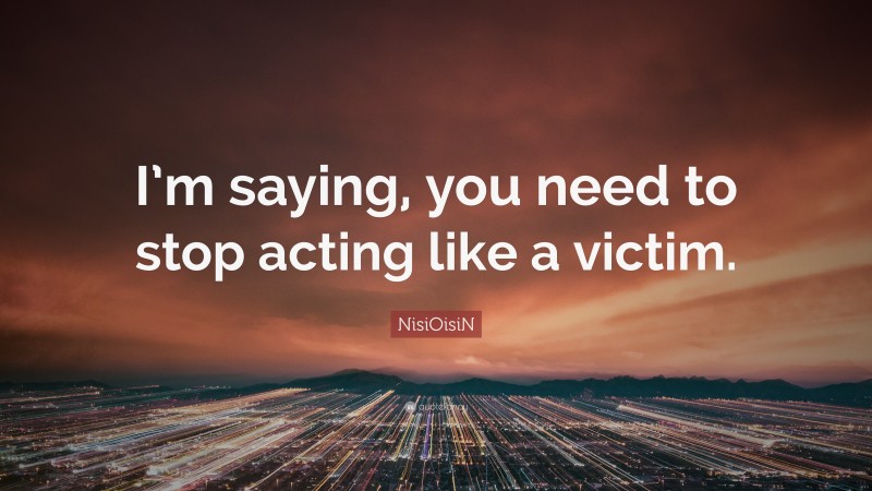 NisiOisiN Quote: “I’m saying, you need to stop acting like a victim.”