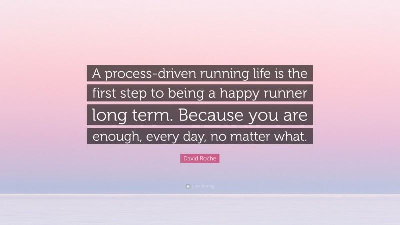 David Roche Quote: “A process-driven running life is the first step to being a happy runner long term. Because you are enough, every day, no matter what.”