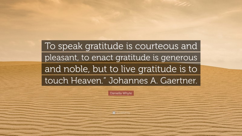 Daniella Whyte Quote: “To speak gratitude is courteous and pleasant, to enact gratitude is generous and noble, but to live gratitude is to touch Heaven.” Johannes A. Gaertner.”