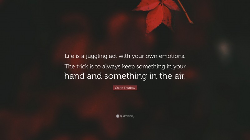 Chloe Thurlow Quote: “Life is a juggling act with your own emotions. The trick is to always keep something in your hand and something in the air.”