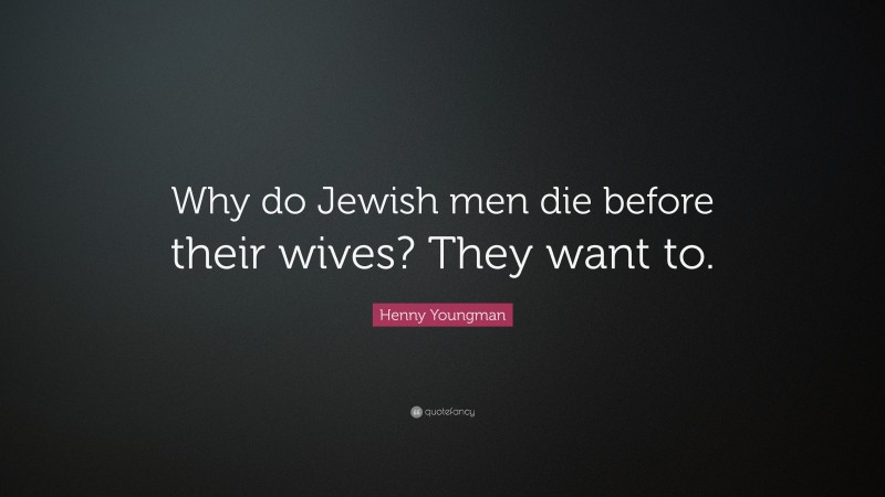 Henny Youngman Quote: “Why do Jewish men die before their wives? They want to.”