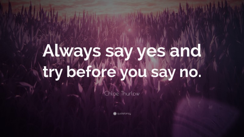 Chloe Thurlow Quote: “Always say yes and try before you say no.”