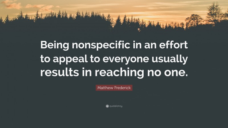 Matthew Frederick Quote: “Being nonspecific in an effort to appeal to everyone usually results in reaching no one.”