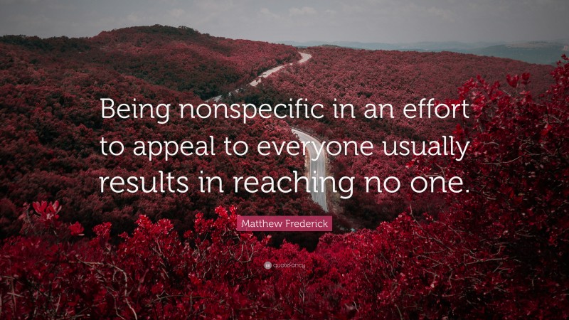 Matthew Frederick Quote: “Being nonspecific in an effort to appeal to everyone usually results in reaching no one.”