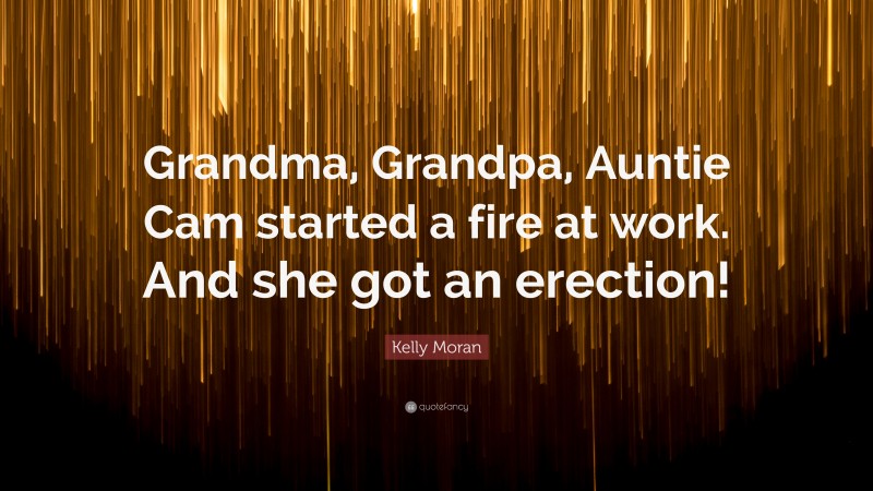 Kelly Moran Quote: “Grandma, Grandpa, Auntie Cam started a fire at work. And she got an erection!”