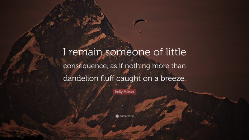 Kelly Moran Quote: “I remain someone of little consequence, as if nothing more than dandelion fluff caught on a breeze.”