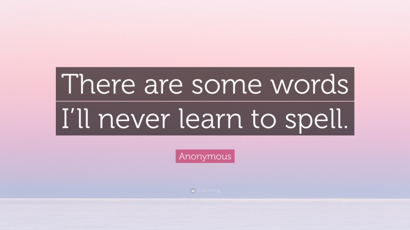 Anonymous Quote: “There are some words I’ll never learn to spell.”