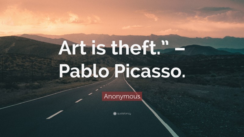Anonymous Quote: “Art is theft.” – Pablo Picasso.”
