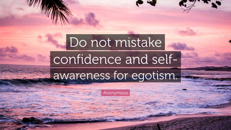 Anonymous Quote: “Do not mistake confidence and self-awareness for egotism.”