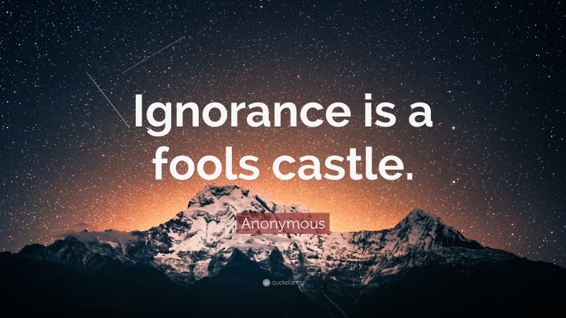 Anonymous Quote: “Ignorance is a fools castle.”