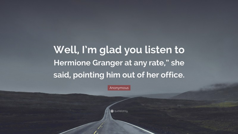 Anonymous Quote: “Well, I’m glad you listen to Hermione Granger at any rate,” she said, pointing him out of her office.”