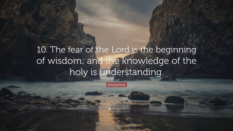 Anonymous Quote: “10. The fear of the Lord is the beginning of wisdom: and the knowledge of the holy is understanding.”