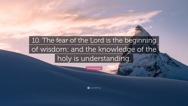 Anonymous Quote: “10. The fear of the Lord is the beginning of wisdom: and the knowledge of the holy is understanding.”