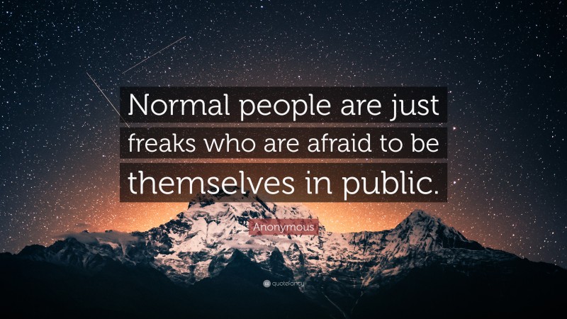 Anonymous Quote: “Normal people are just freaks who are afraid to be themselves in public.”