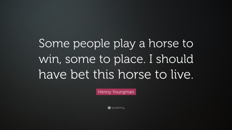 Henny Youngman Quote: “Some people play a horse to win, some to place. I should have bet this horse to live.”