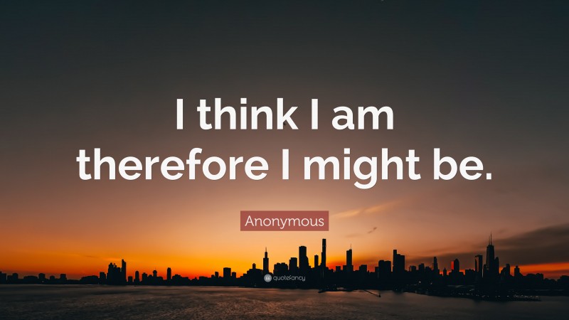 Anonymous Quote: “I think I am therefore I might be.”