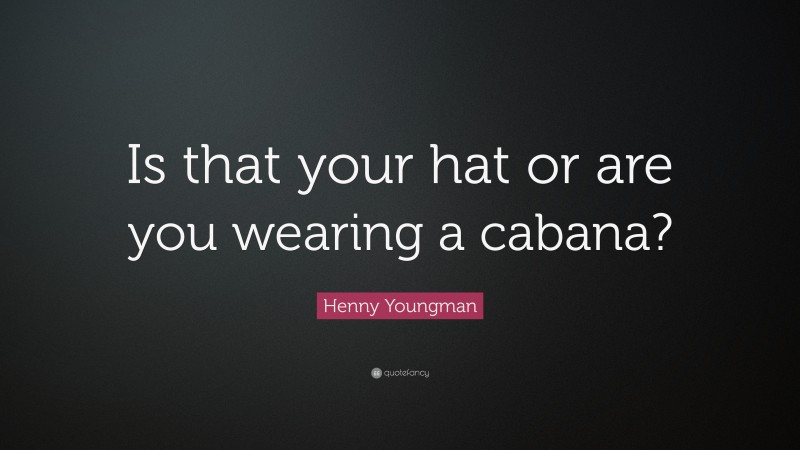 Henny Youngman Quote: “Is that your hat or are you wearing a cabana?”